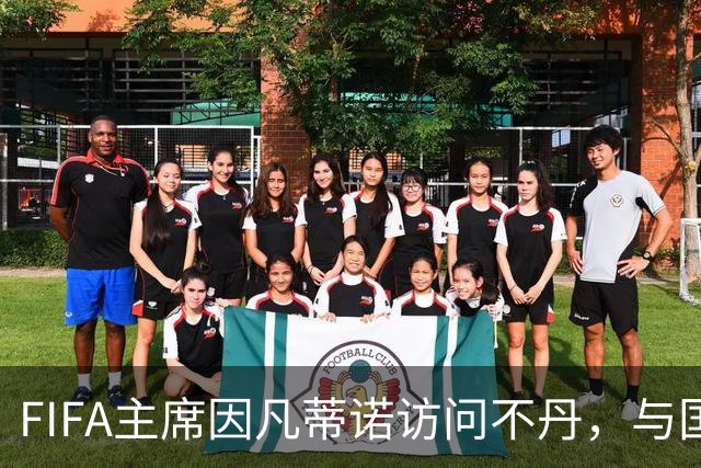 FIFA主席因凡蒂诺访问不丹，与国王一对一会晤并考察足球发展